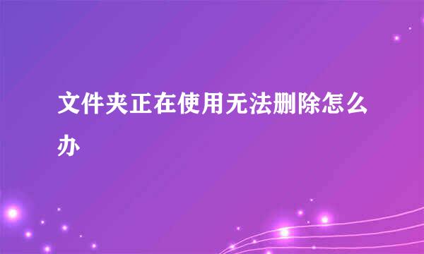 文件夹正在使用无法删除怎么办