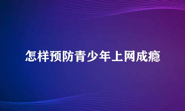 怎样预防青少年上网成瘾