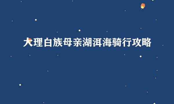大理白族母亲湖洱海骑行攻略