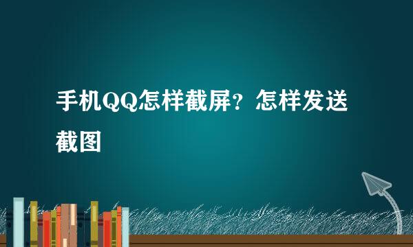 手机QQ怎样截屏？怎样发送截图