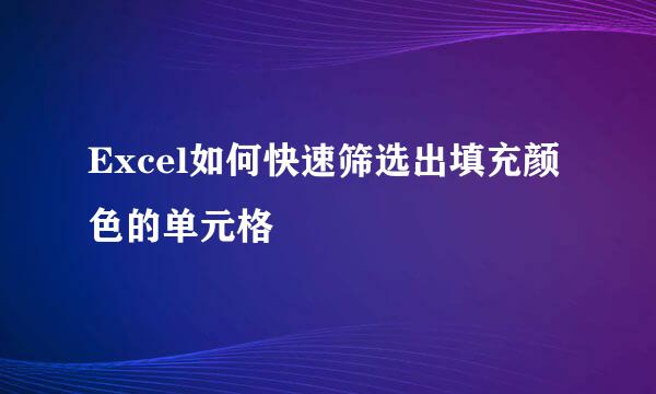 Excel如何快速筛选出填充颜色的单元格
