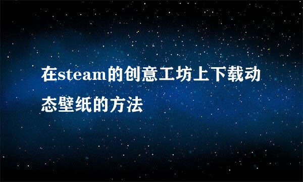 在steam的创意工坊上下载动态壁纸的方法