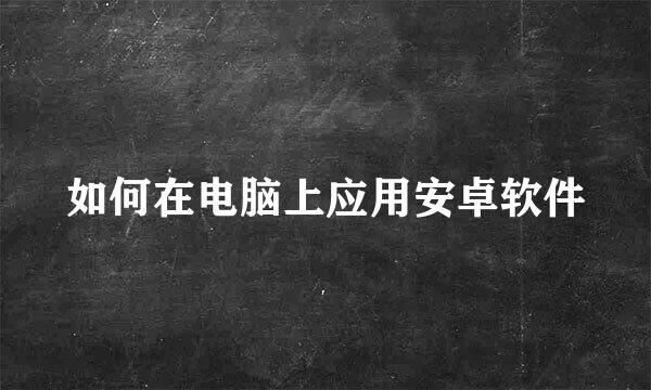 如何在电脑上应用安卓软件