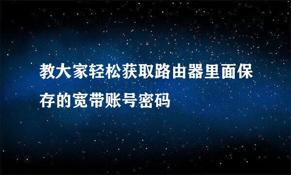 教大家轻松获取路由器里面保存的宽带账号密码