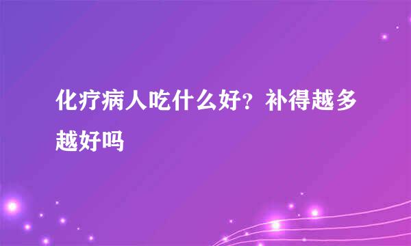 化疗病人吃什么好？补得越多越好吗