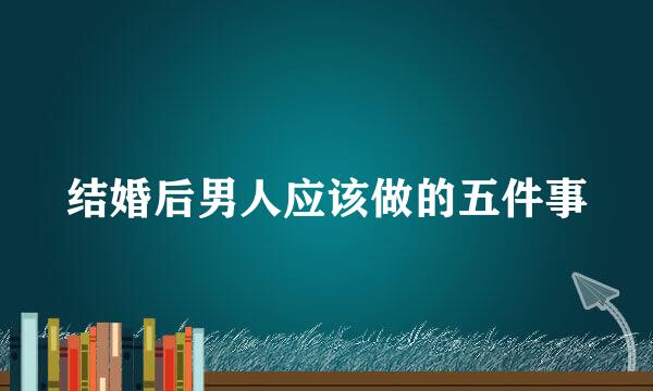 结婚后男人应该做的五件事