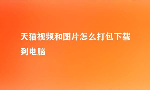 天猫视频和图片怎么打包下载到电脑