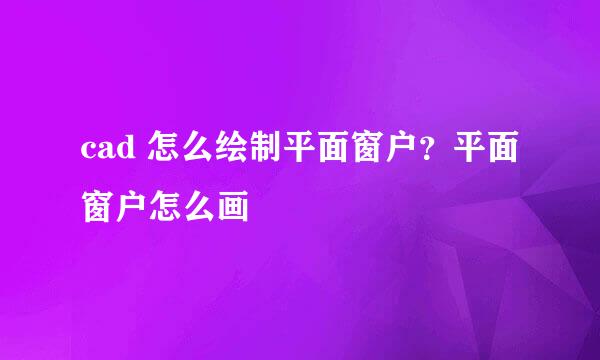 cad 怎么绘制平面窗户？平面窗户怎么画