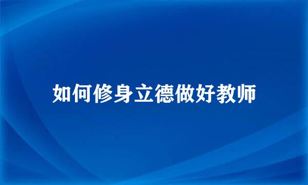 如何修身立德做好教师