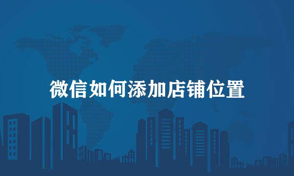 微信如何添加店铺位置