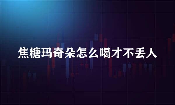 焦糖玛奇朵怎么喝才不丢人