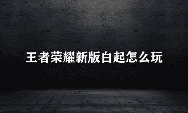 王者荣耀新版白起怎么玩