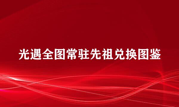 光遇全图常驻先祖兑换图鉴