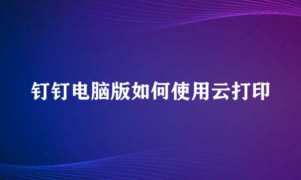 钉钉电脑版如何使用云打印