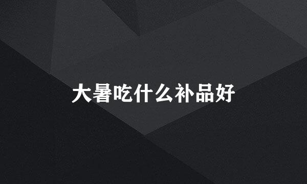 大暑吃什么补品好