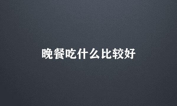 晚餐吃什么比较好