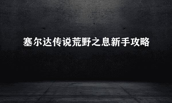 塞尔达传说荒野之息新手攻略