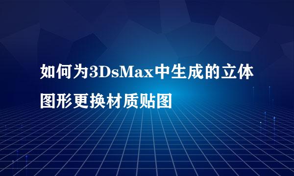 如何为3DsMax中生成的立体图形更换材质贴图