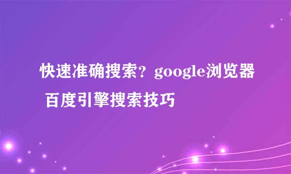 快速准确搜索？google浏览器 百度引擎搜索技巧