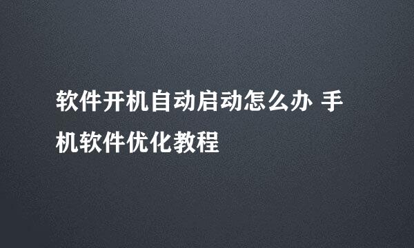 软件开机自动启动怎么办 手机软件优化教程