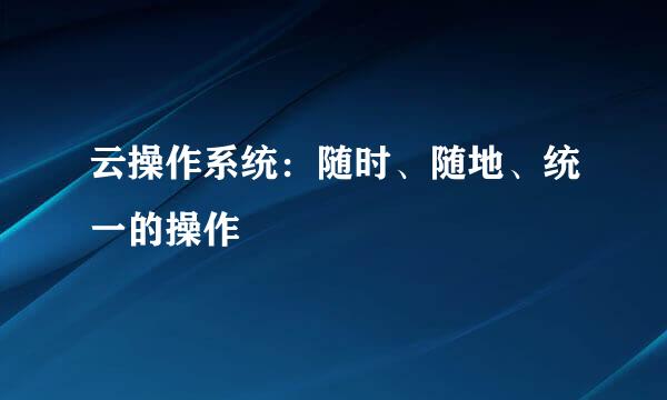 云操作系统：随时、随地、统一的操作