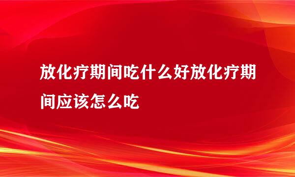 放化疗期间吃什么好放化疗期间应该怎么吃