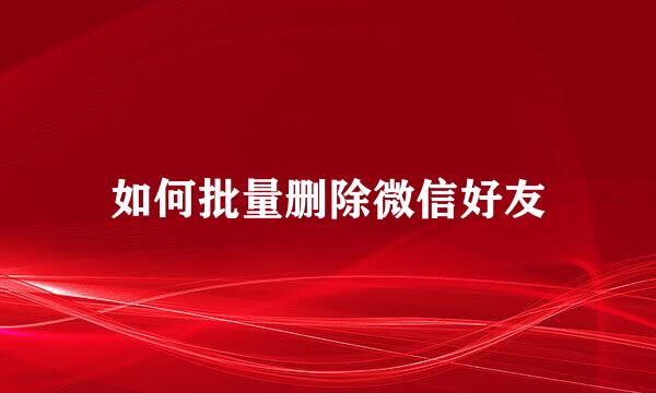 如何批量删除微信好友