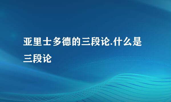 亚里士多德的三段论.什么是三段论