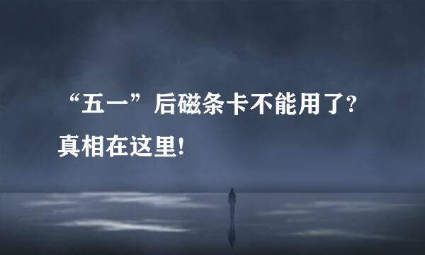 “五一”后磁条卡不能用了?真相在这里!