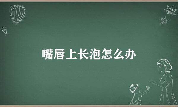 嘴唇上长泡怎么办