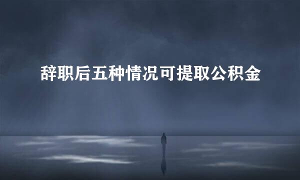 辞职后五种情况可提取公积金