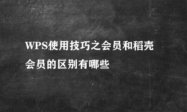 WPS使用技巧之会员和稻壳会员的区别有哪些
