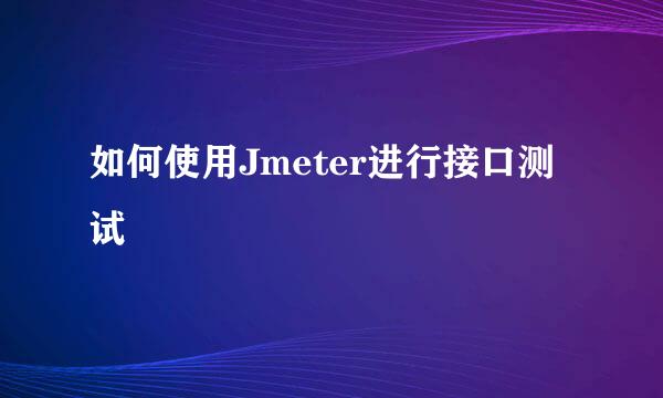 如何使用Jmeter进行接口测试