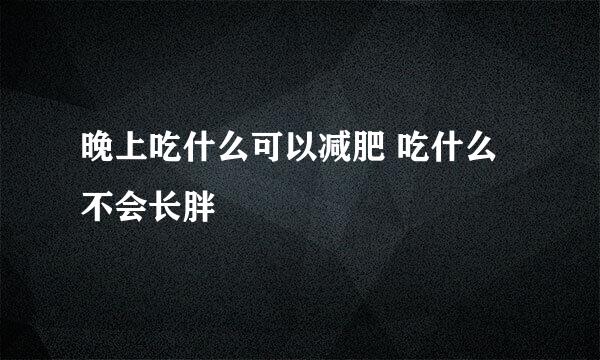 晚上吃什么可以减肥 吃什么不会长胖