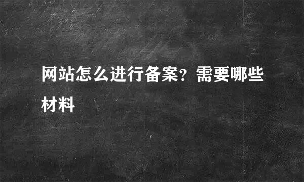 网站怎么进行备案？需要哪些材料