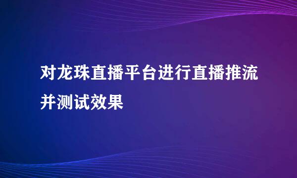 对龙珠直播平台进行直播推流并测试效果