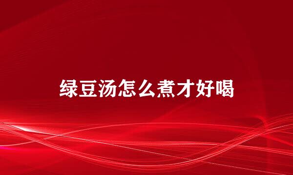 绿豆汤怎么煮才好喝