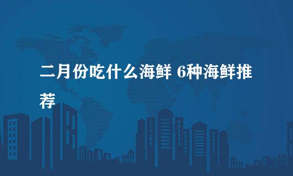 二月份吃什么海鲜 6种海鲜推荐