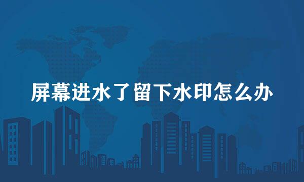 屏幕进水了留下水印怎么办