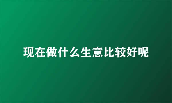 现在做什么生意比较好呢