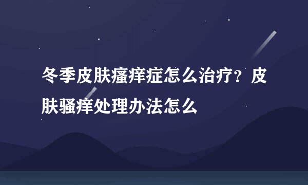 冬季皮肤瘙痒症怎么治疗？皮肤骚痒处理办法怎么