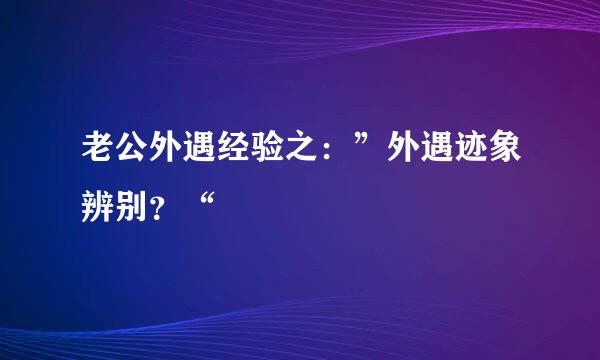 老公外遇经验之：”外遇迹象辨别？“