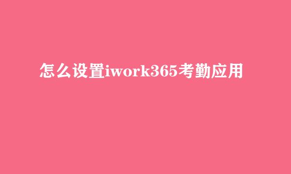 怎么设置iwork365考勤应用
