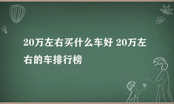 20万左右买什么车好 20万左右的车排行榜