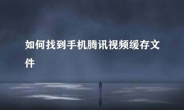 如何找到手机腾讯视频缓存文件