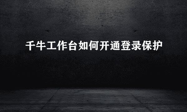 千牛工作台如何开通登录保护