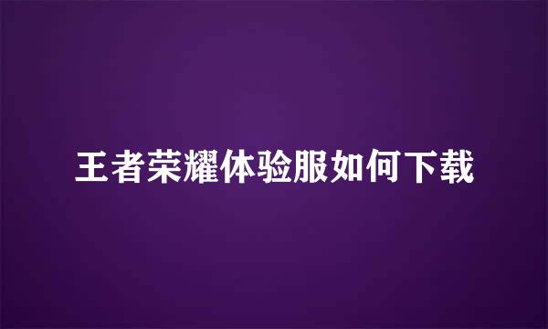 王者荣耀体验服如何下载