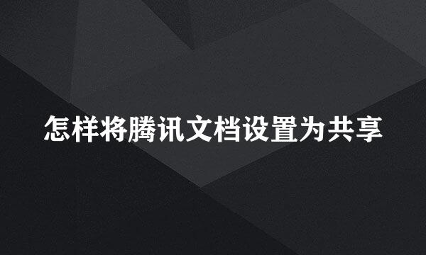 怎样将腾讯文档设置为共享