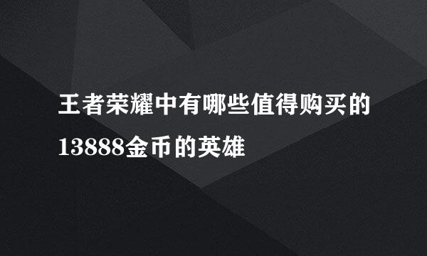 王者荣耀中有哪些值得购买的13888金币的英雄