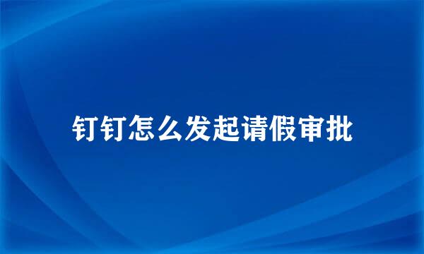 钉钉怎么发起请假审批